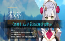 原神2.3诺艾尔武器选择推荐 原神2.3诺艾尔武器怎么选择