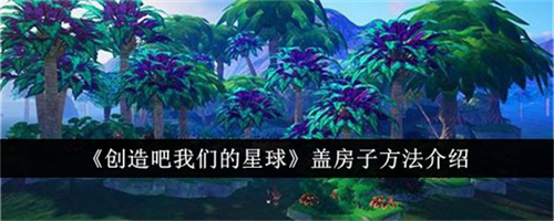 创造吧我们的星球房子如何建造 房子建造方法汇总