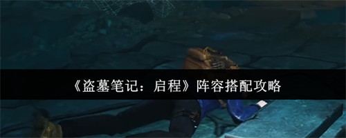 盗墓笔记启程阵容怎么搭配 盗墓笔记启程阵容搭配攻略
