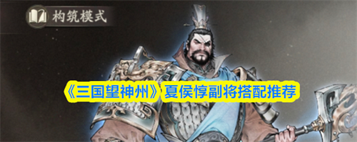 三国望神州夏侯惇副将怎么搭配 三国望神州夏侯惇副将搭配推荐