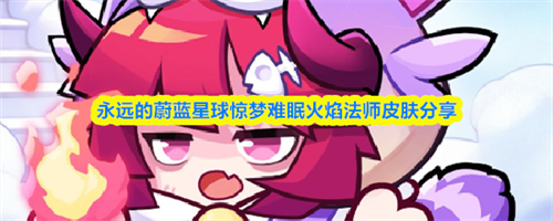永远的蔚蓝星球惊梦难眠火焰法师怎么样 惊梦难眠火焰法师皮肤效果介绍